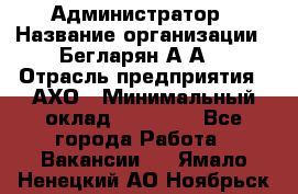 Администратор › Название организации ­ Бегларян А.А. › Отрасль предприятия ­ АХО › Минимальный оклад ­ 15 000 - Все города Работа » Вакансии   . Ямало-Ненецкий АО,Ноябрьск г.